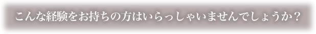 こんな経験をお持ちの方はいらっしゃいませんでしょうか？