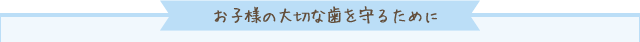 お子様の大切な歯を守るために